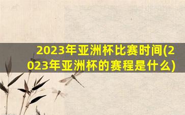 2023年亚洲杯比赛时间(2023年亚洲杯的赛程是什么)