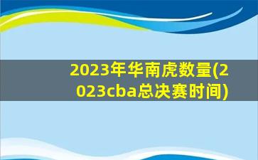 2023年华南虎数量(2023cba总决赛时间)