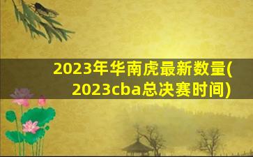 2023年华南虎最新数量(2023cba总决赛时间)