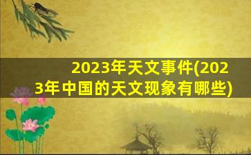 2023年天文事件(2023年中国的天文现象有哪些)