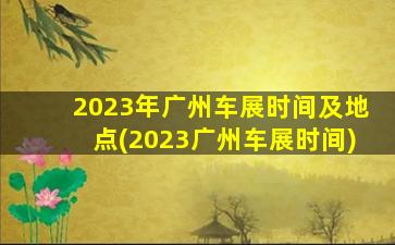 2023年广州车展时间及地点(2023广州车展时间)