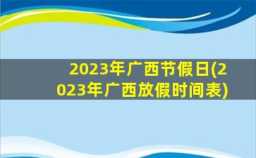 2023年广西节假日(2023年广西放假时间表)