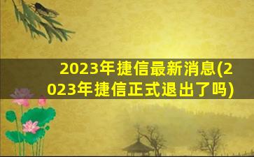 2023年捷信最新消息(2023年捷信正式退出了吗)