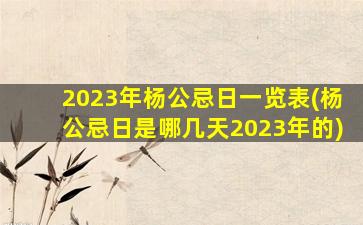 2023年杨公忌日一览表(杨公忌日是哪几天2023年的)