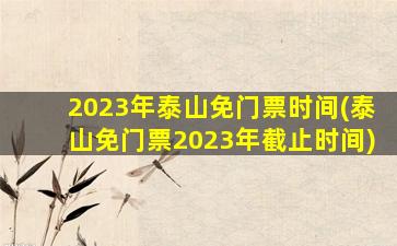 2023年泰山免门票时间(泰山免门票2023年截止时间)