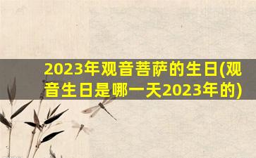 2023年观音菩萨的生日(观音生日是哪一天2023年的)