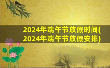 2024年端午节放假时间(2024年端午节放假安排)
