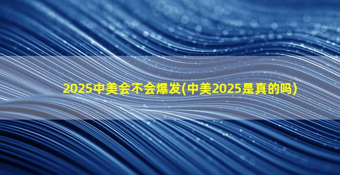 2025中美会不会爆发(中美2025是真的吗)