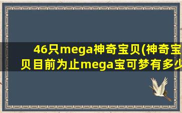 46只mega神奇宝贝(神奇宝贝目前为止mega宝可梦有多少只)