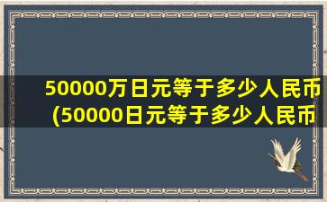 50000万日元等于多少人民币(50000日元等于多少人民币)