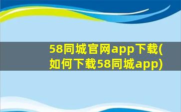 58同城官网app下载(如何下载58同城app)