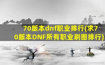 70版本dnf职业排行(求70版本DNF所有职业刷图排行)
