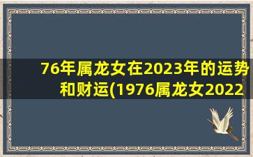 76年属龙女在2023年的运势和财运(1976属龙女2022年运势,1976年属龙的人2023年的运势及运程)