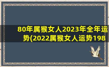 80年属猴女人2023年全年运势(2022属猴女人运势1980,1980年在2023年的运气)