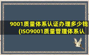 9001质量体系认证办理多少钱(ISO9001质量管理体系认证办理一般需要多少钱)