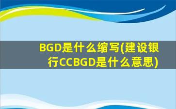BGD是什么缩写(建设银行CCBGD是什么意思)