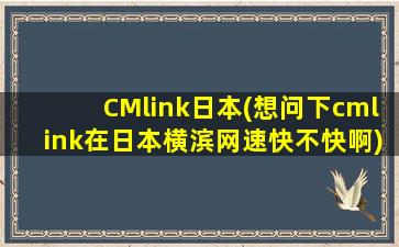 CMlink日本(想问下cmlink在日本横滨网速快不快啊)
