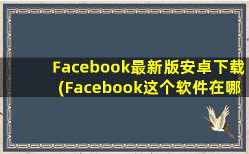 Facebook最新版安卓下载(Facebook这个软件在哪下载能用)