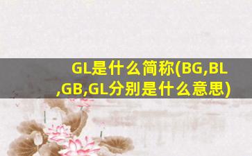 GL是什么简称(BG,BL,GB,GL分别是什么意思)