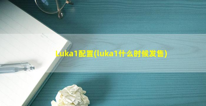 Luka1配置(luka1什么时候发售)