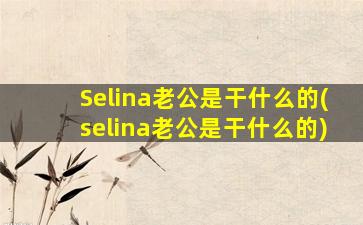 Selina老公是干什么的(selina老公是干什么的)