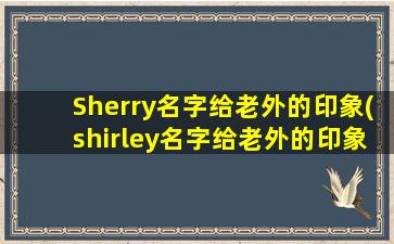 Sherry名字给老外的印象(shirley名字给老外的印象是什么)
