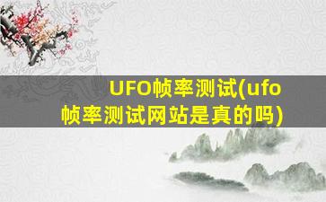 UFO帧率测试(ufo帧率测试网站是真的吗)