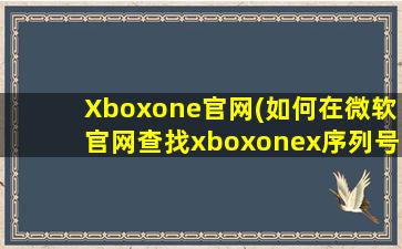 Xboxone官网(如何在微软官网查找xboxonex序列号)