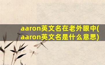 aaron英文名在老外眼中(aaron英文名是什么意思)