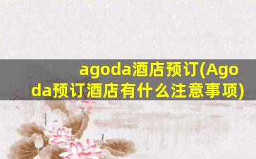 agoda酒店预订(Agoda预订酒店有什么注意事项)