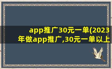 app推广30元一单(2023年做app推广,30元一单以上的十大app拉新项目推荐!)