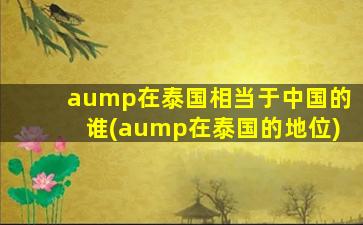 aump在泰国相当于中国的谁(aump在泰国的地位)