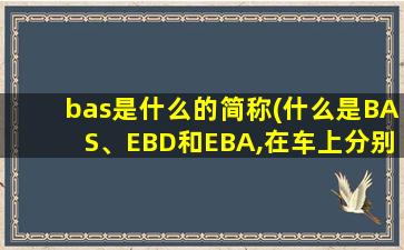 bas是什么的简称(什么是BAS、EBD和EBA,在车上分别是干什么用的)