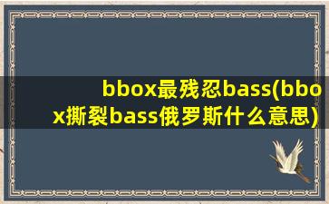 bbox最残忍bass(bbox撕裂bass俄罗斯什么意思)