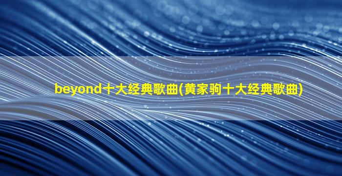beyond十大经典歌曲(黄家驹十大经典歌曲)