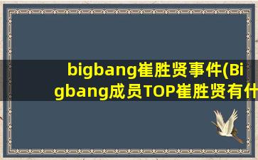 bigbang崔胜贤事件(Bigbang成员TOP崔胜贤有什么黑历史)