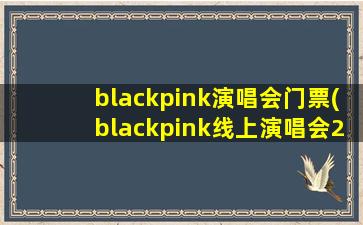 blackpink演唱会门票(blackpink线上演唱会2021怎么买票)