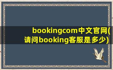 bookingcom中文官网(请问booking客服是多少)