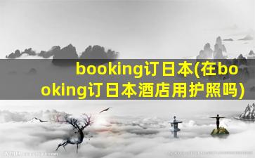 booking订日本(在booking订日本酒店用护照吗)