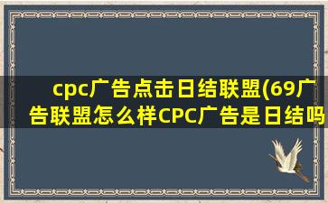 cpc广告点击日结联盟(69广告联盟怎么样CPC广告是日结吗有投放过的说一声~)