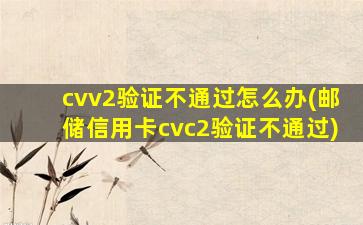cvv2验证不通过怎么办(邮储信用卡cvc2验证不通过)