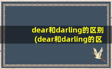 dear和darling的区别(dear和darling的区别和用法详细些。)