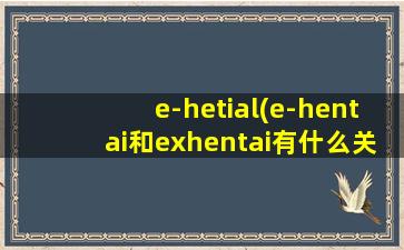 e-hetial(e-hentai和exhentai有什么关系和区别)