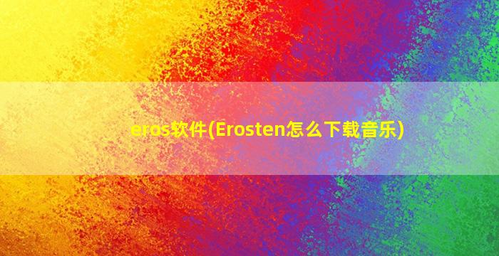eros软件(Erosten怎么下载音乐)