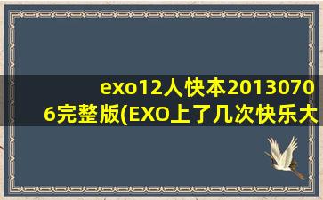 exo12人快本20130706完整版(EXO上了几次快乐大本营和每次上快乐大本营的完整版视频链接)