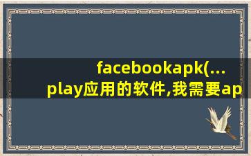 facebookapk(...play应用的软件,我需要apk文件,谢谢。在线等。)
