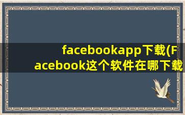 facebookapp下载(Facebook这个软件在哪下载能用)