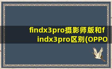findx3pro摄影师版和findx3pro区别(OPPOFindX3Pro摄影师版和普通版区别-哪个好)
