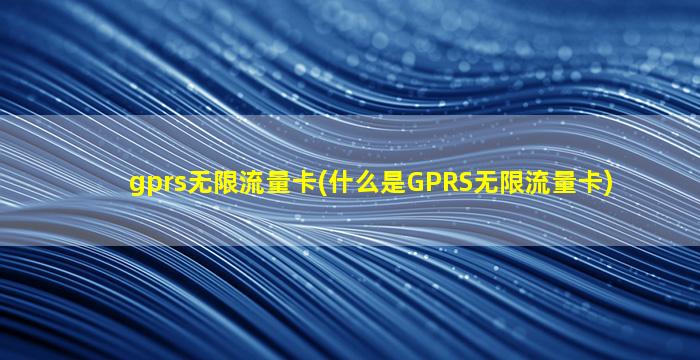gprs无限流量卡(什么是GPRS无限流量卡)