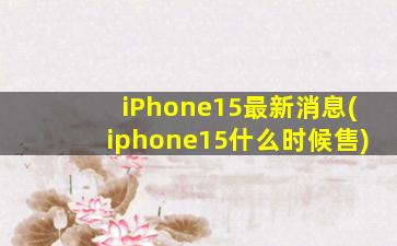 iPhone15最新消息(iphone15什么时候售)